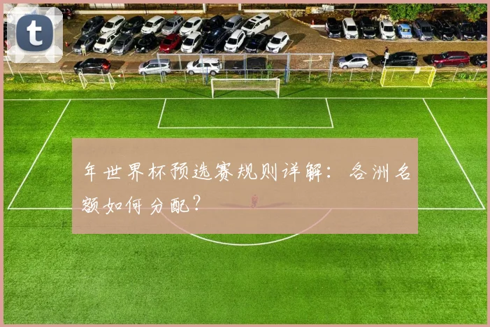 年世界杯预选赛规则详解:各洲名额如何分配?