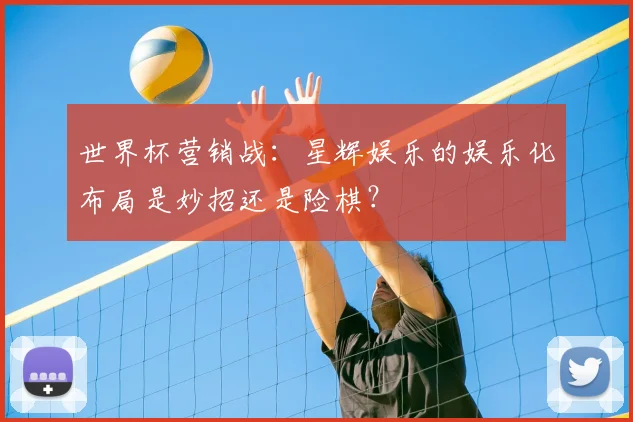 世界杯营销战:星辉娱乐的娱乐化布局是妙招还是险棋?