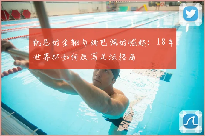 凯恩的金靴与姆巴佩的崛起:18年世界杯如何改写足坛格局