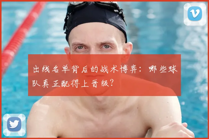 出线名单背后的战术博弈:哪些球队真正配得上晋级?