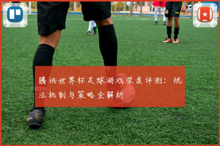 腾讯世界杯足球游戏深度评测：玩法机制与策略全解析