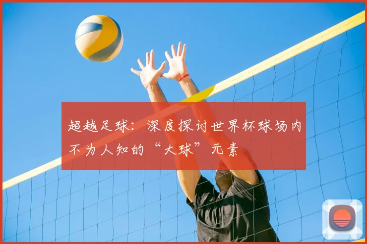 超越足球:深度探讨世界杯球场内不为人知的“大球”元素
