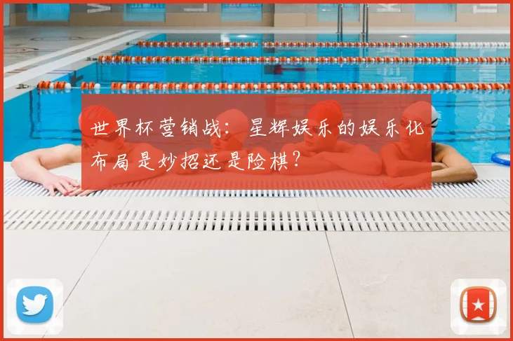 世界杯营销战：星辉娱乐的娱乐化布局是妙招还是险棋？