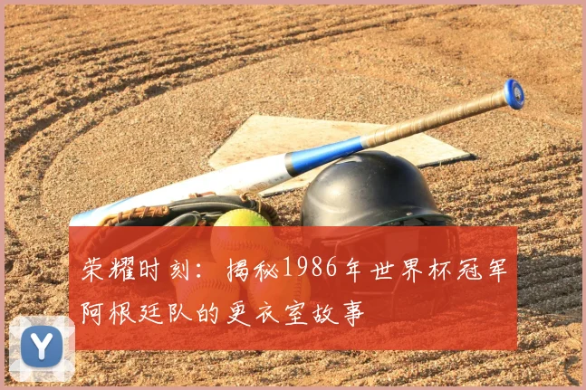 荣耀时刻：揭秘1986年世界杯冠军阿根廷队的更衣室故事