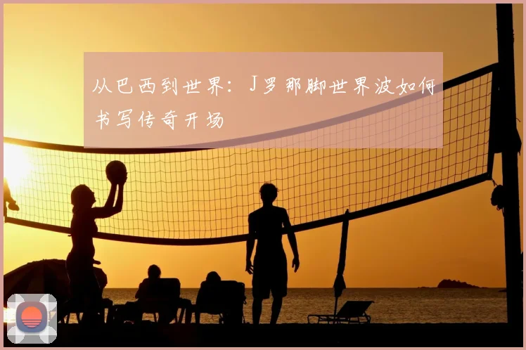 从巴西到世界：J罗那脚世界波如何书写传奇开场