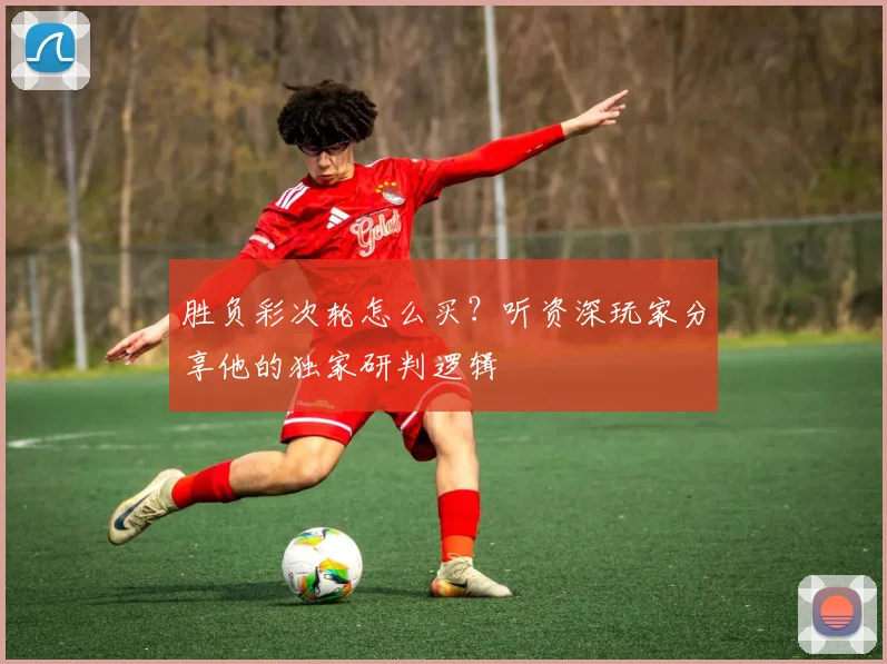 胜负彩次轮怎么买?听资深玩家分享他的独家研判逻辑