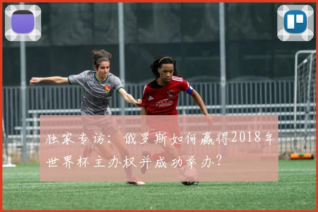 独家专访：俄罗斯如何赢得2018年世界杯主办权并成功举办？