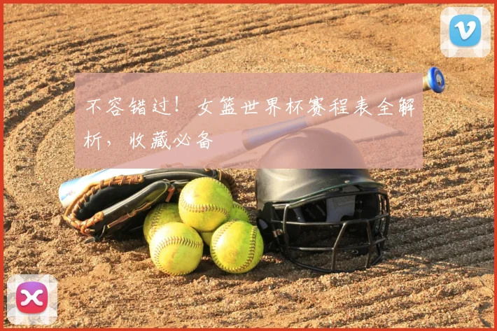 不容错过！女篮世界杯赛程表全解析，收藏必备