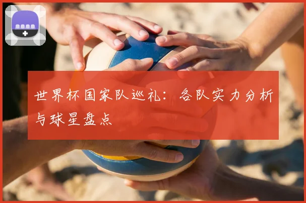 世界杯国家队巡礼:各队实力分析与球星盘点