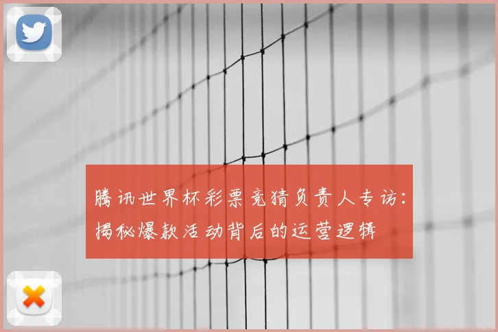 腾讯世界杯彩票竞猜负责人专访:揭秘爆款活动背后的运营逻辑