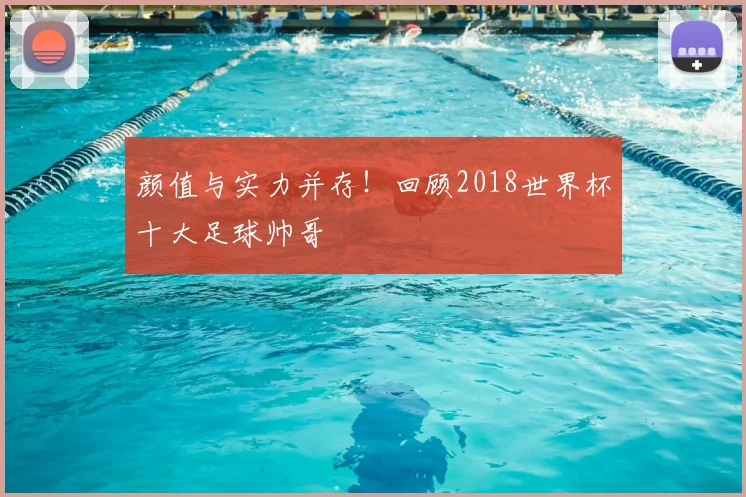 颜值与实力并存！回顾2018世界杯十大足球帅哥
