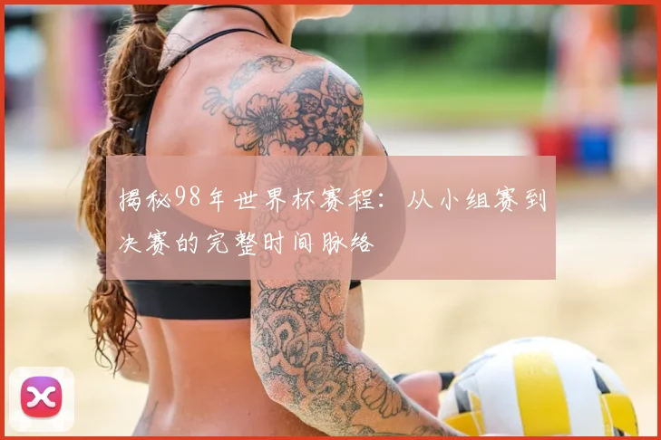揭秘98年世界杯赛程:从小组赛到决赛的完整时间脉络