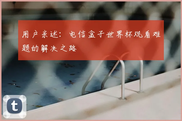 用户亲述：电信盒子世界杯观看难题的解决之路