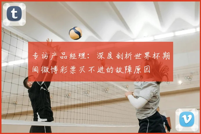 专访产品经理:深度剖析世界杯期间微博彩票买不进的故障原因