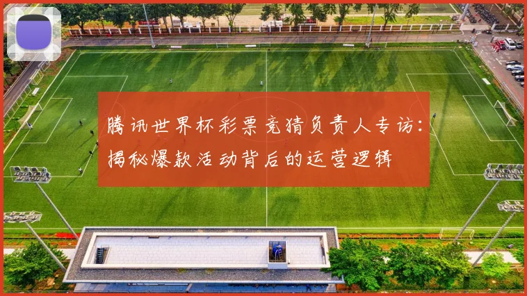 腾讯世界杯彩票竞猜负责人专访:揭秘爆款活动背后的运营逻辑