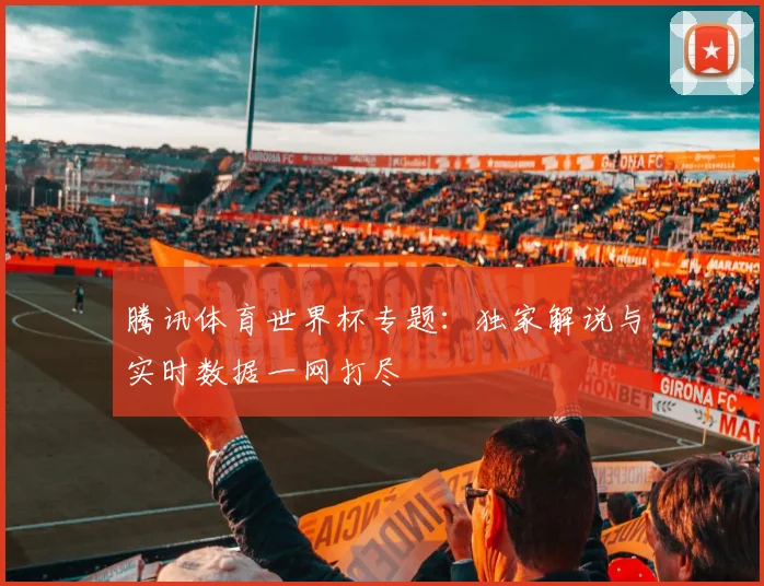 腾讯体育世界杯专题:独家解说与实时数据一网打尽