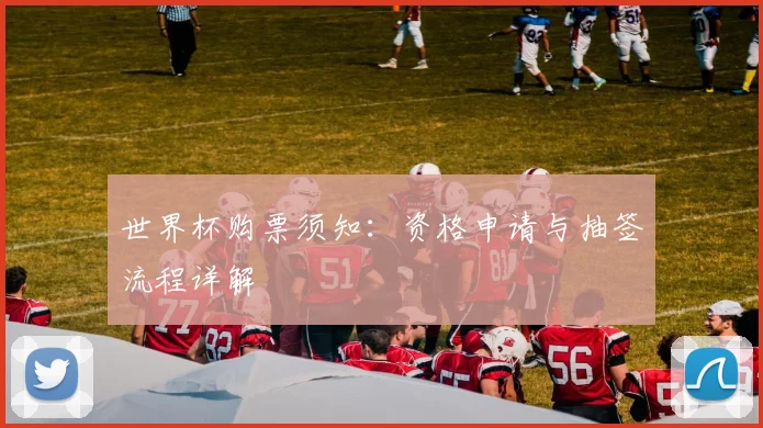 世界杯购票须知:资格申请与抽签流程详解