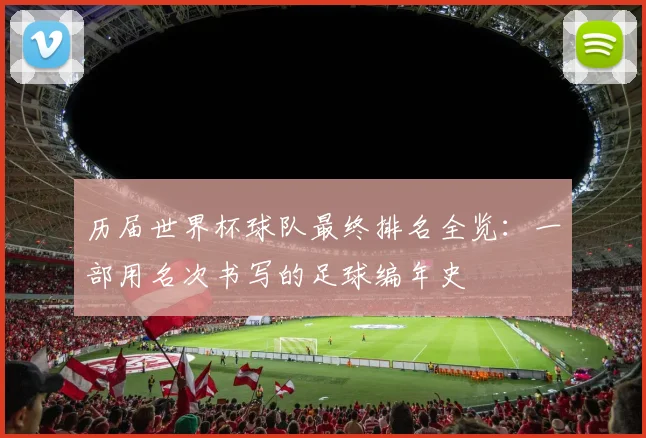 历届世界杯球队最终排名全览:一部用名次书写的足球编年史