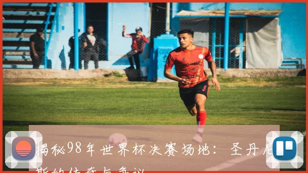 揭秘98年世界杯决赛场地:圣丹尼斯的传奇与争议