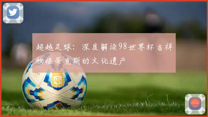 超越足球:深度解读98世界杯吉祥物福蒂克斯的文化遗产