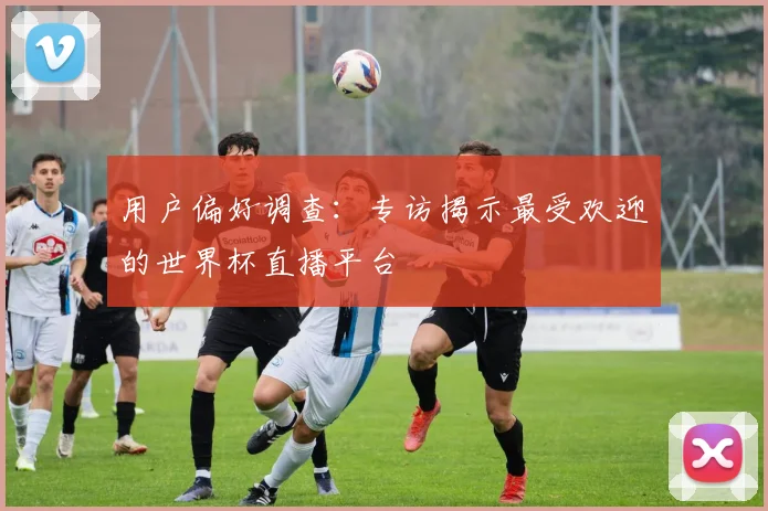 用户偏好调查:专访揭示最受欢迎的世界杯直播平台