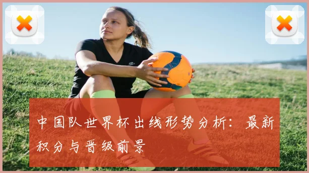 中国队世界杯出线形势分析：最新积分与晋级前景