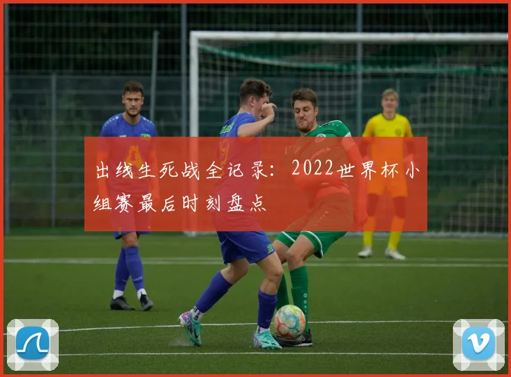 出线生死战全记录:2022世界杯小组赛最后时刻盘点