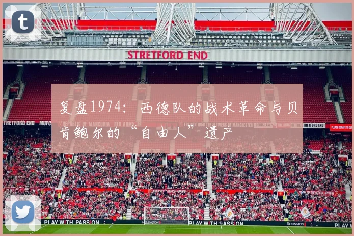 复盘1974：西德队的战术革命与贝肯鲍尔的“自由人”遗产