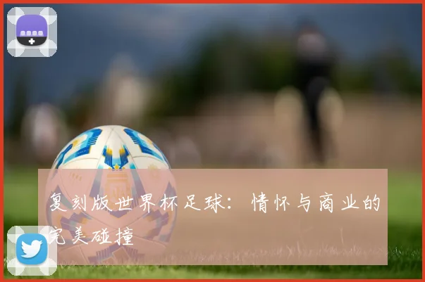 复刻版世界杯足球:情怀与商业的完美碰撞