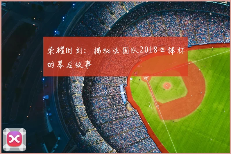 荣耀时刻:揭秘法国队2018年捧杯的幕后故事