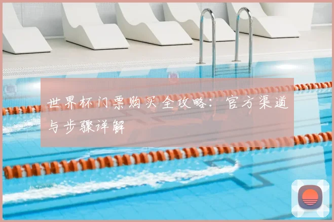 世界杯门票购买全攻略:官方渠道与步骤详解