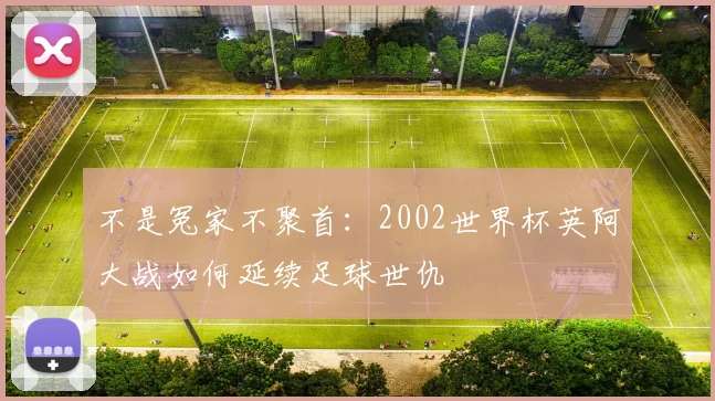 不是冤家不聚首:2002世界杯英阿大战如何延续足球世仇