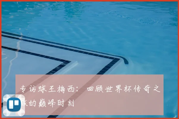 专访球王梅西:回顾世界杯传奇之旅的巅峰时刻