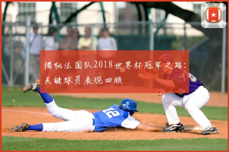 揭秘法国队2018世界杯冠军之路：关键球员表现回顾