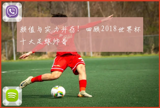 颜值与实力并存!回顾2018世界杯十大足球帅哥
