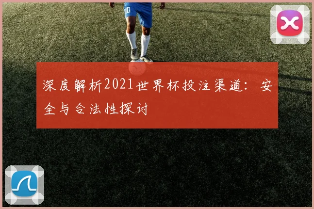 深度解析2021世界杯投注渠道:安全与合法性探讨