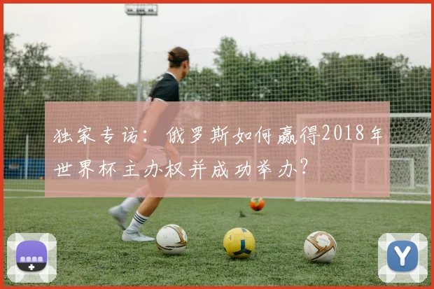 独家专访:俄罗斯如何赢得2018年世界杯主办权并成功举办?