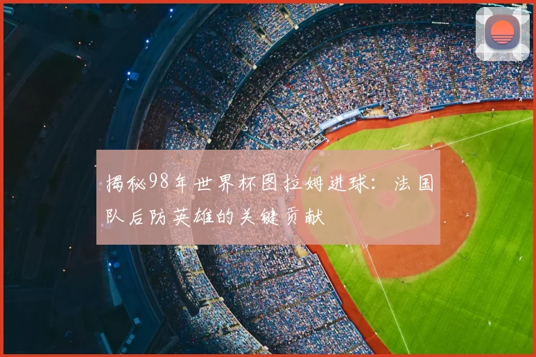 揭秘98年世界杯图拉姆进球:法国队后防英雄的关键贡献