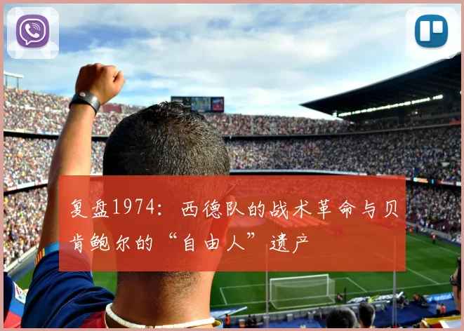 复盘1974:西德队的战术革命与贝肯鲍尔的“自由人”遗产
