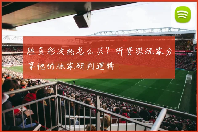 胜负彩次轮怎么买?听资深玩家分享他的独家研判逻辑