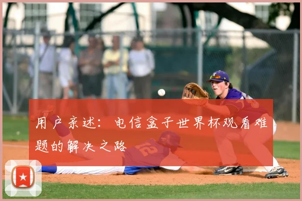 用户亲述:电信盒子世界杯观看难题的解决之路