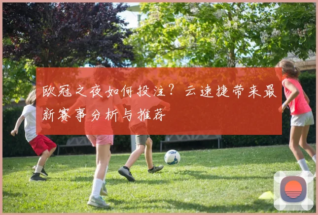欧冠之夜如何投注？云速捷带来最新赛事分析与推荐