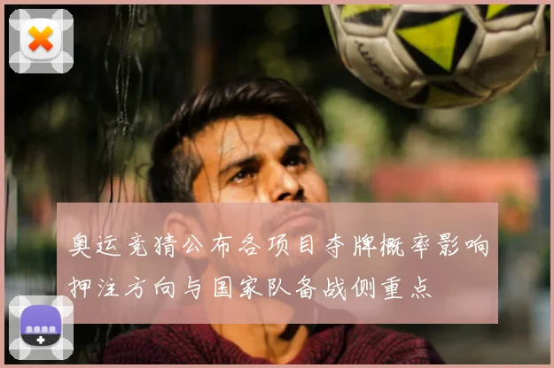 奥运竞猜公布各项目夺牌概率影响押注方向与国家队备战侧重点