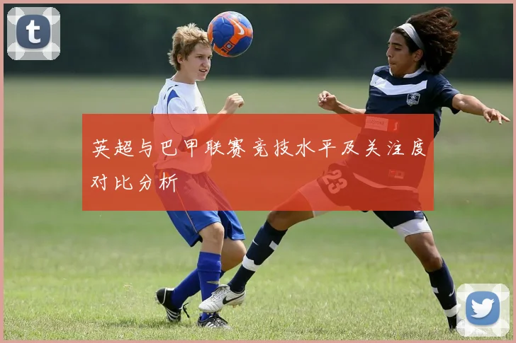 英超与巴甲联赛竞技水平及关注度对比分析