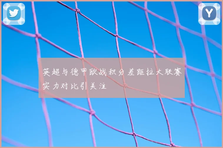 英超与德甲欧战积分差距拉大联赛实力对比引关注