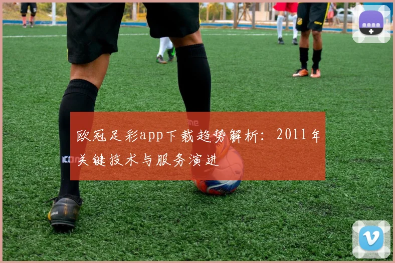 欧冠足彩app下载趋势解析：2011年关键技术与服务演进