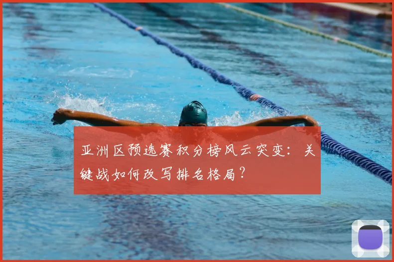 亚洲区预选赛积分榜风云突变：关键战如何改写排名格局？