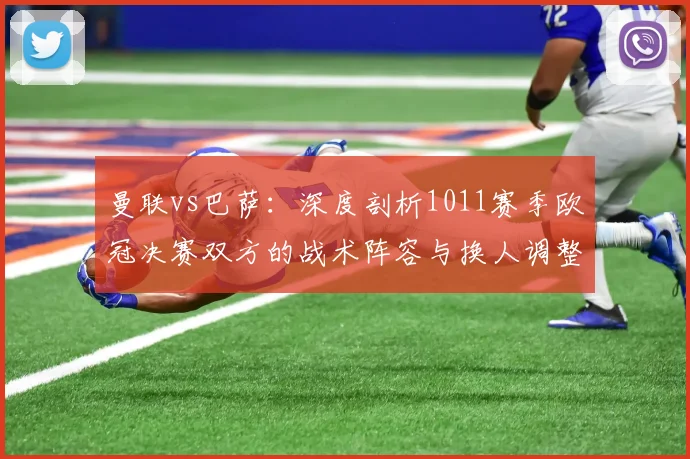 曼联vs巴萨：深度剖析1011赛季欧冠决赛双方的战术阵容与换人调整