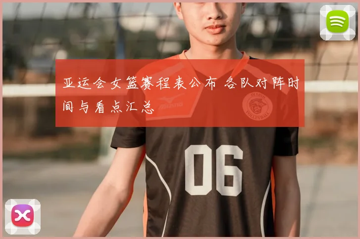 亚运会女篮赛程表公布 各队对阵时间与看点汇总