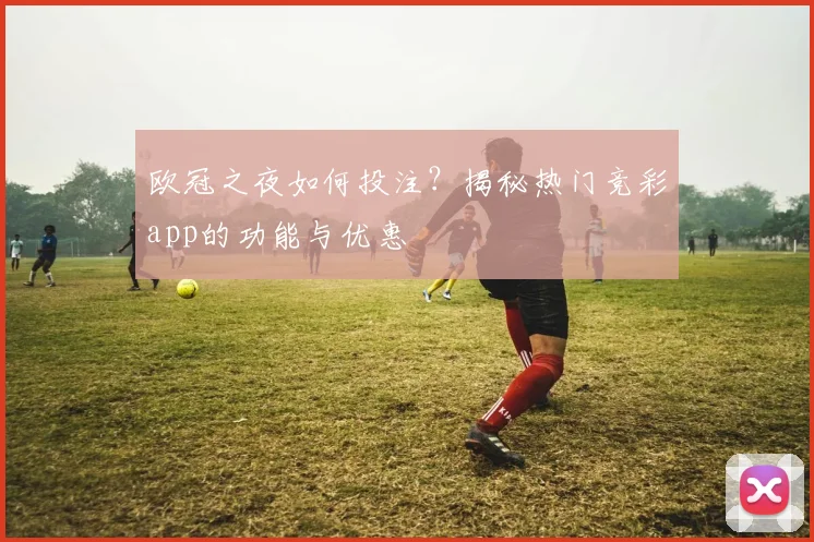 欧冠之夜如何投注？揭秘热门竞彩app的功能与优惠